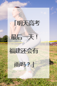 明天高考最后一天！福建还会有雨吗？