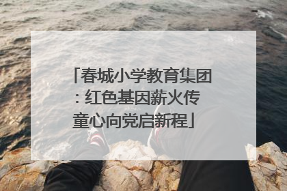 春城小学教育集团：红色基因薪火传 童心向党启新程