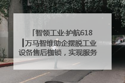 智领工业·护航618┃万马智维助企摆脱工业设备售后枷锁，实现服务与效能价值共振！
