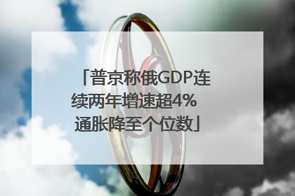 普京称俄GDP连续两年增速超4% 通胀降至个位数