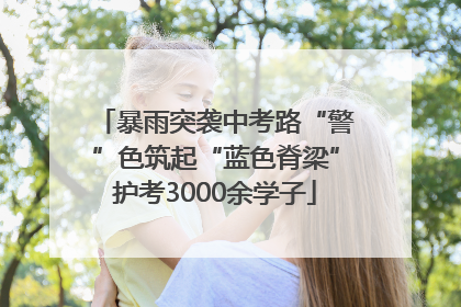 暴雨突袭中考路“警”色筑起“蓝色脊梁”护考3000余学子