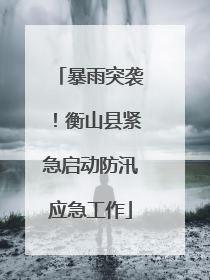 暴雨突袭！衡山县紧急启动防汛应急工作
