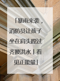 暴雨来袭，消防员让孩子坐在肩头蹚过齐腰洪水丨看见正能量