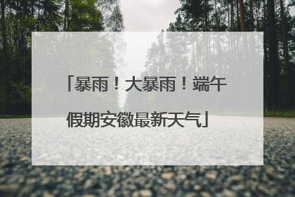 暴雨！大暴雨！端午假期安徽最新天气