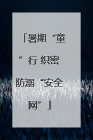 暑期“童”行 织密防溺“安全网”