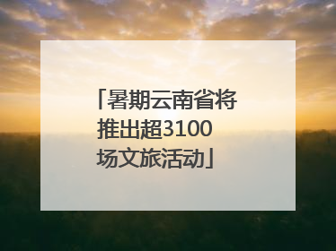 暑期云南省将推出超3100场文旅活动