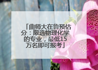 曲师大在鲁预估分：限选物理化学的专业，最低15万名即可报考