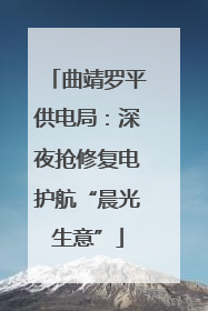曲靖罗平供电局：深夜抢修复电护航“晨光生意”