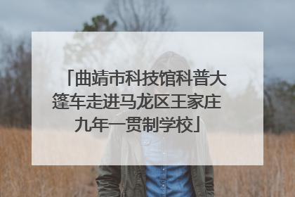 曲靖市科技馆科普大篷车走进马龙区王家庄九年一贯制学校