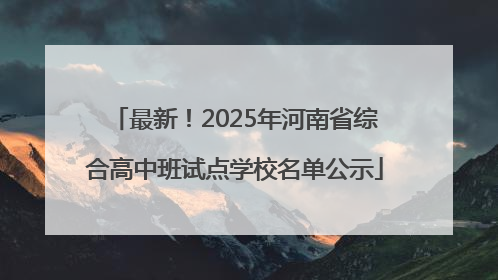 最新！2025年河南省综合高中班试点学校名单公示