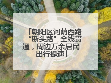 朝阳区河荫西路“断头路”全线贯通，周边万余居民出行提速