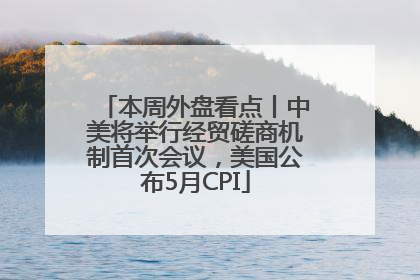 本周外盘看点丨中美将举行经贸磋商机制首次会议，美国公布5月CPI
