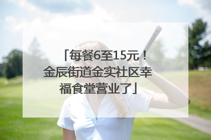 每餐6至15元！金辰街道金实社区幸福食堂营业了