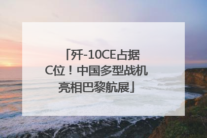 歼-10CE占据C位！中国多型战机亮相巴黎航展