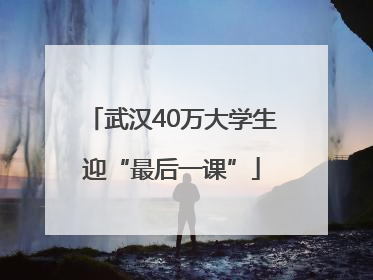 武汉40万大学生迎“最后一课”
