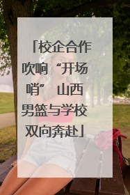校企合作吹响“开场哨” 山西男篮与学校双向奔赴