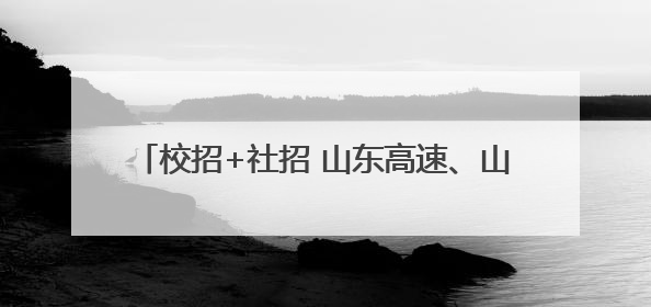 校招+社招 山东高速、山东能源权属企业公开招聘
