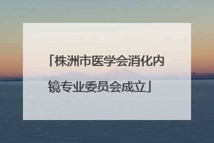 株洲市医学会消化内镜专业委员会成立