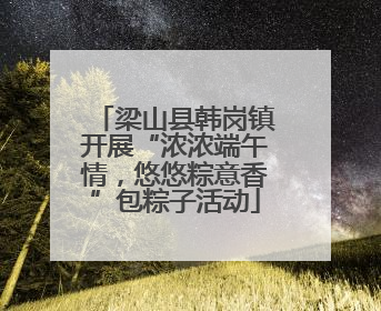 梁山县韩岗镇开展“浓浓端午情，悠悠粽意香”包粽子活动
