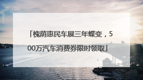 槐荫惠民车展三年蝶变，500万汽车消费券限时领取