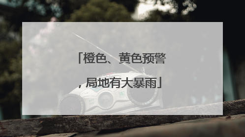 橙色、黄色预警，局地有大暴雨