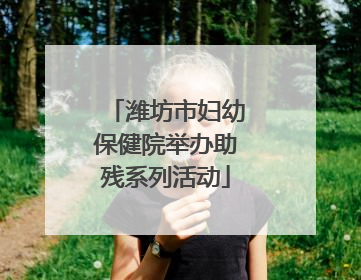 潍坊市妇幼保健院举办助残系列活动