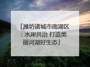 潍坊诸城市南湖区：水岸共治 打造美丽河湖好生态