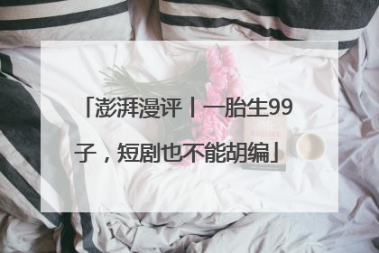 澎湃漫评丨一胎生99子，短剧也不能胡编