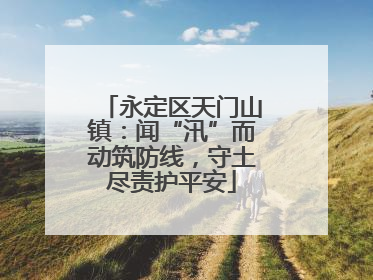 永定区天门山镇：闻“汛”而动筑防线，守土尽责护平安