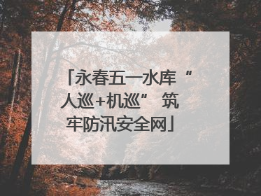 永春五一水库“人巡+机巡” 筑牢防汛安全网