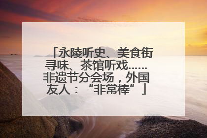 永陵听史、美食街寻味、茶馆听戏……非遗节分会场，外国友人：“非常棒”