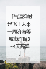 气温弹射起飞！未来一周济南等城市连报3~4天高温