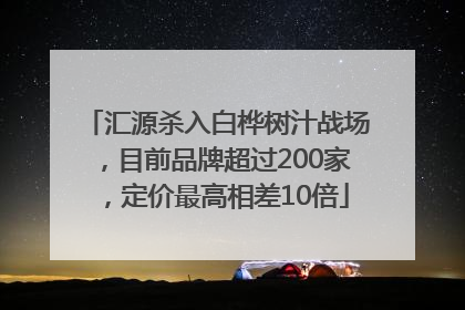 汇源杀入白桦树汁战场，目前品牌超过200家，定价最高相差10倍