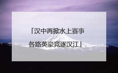 汉中再掀水上赛事 各路英豪竞逐汉江