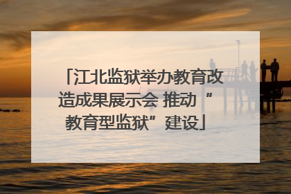 江北监狱举办教育改造成果展示会 推动“教育型监狱”建设