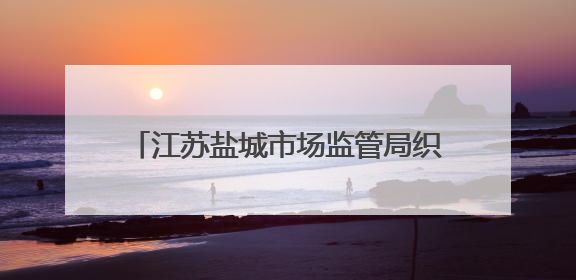江苏盐城市场监管局织密“安全网” 全力护航2025年高中考