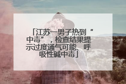 江苏一男子热到“中毒”，检查结果提示过度通气可能、呼吸性碱中毒