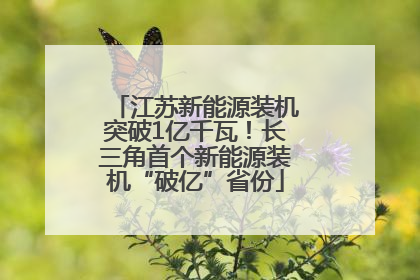 江苏新能源装机突破1亿千瓦！长三角首个新能源装机“破亿”省份