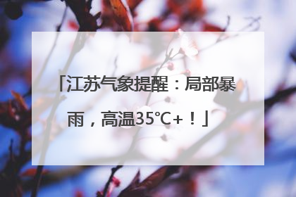 江苏气象提醒：局部暴雨，高温35℃+！
