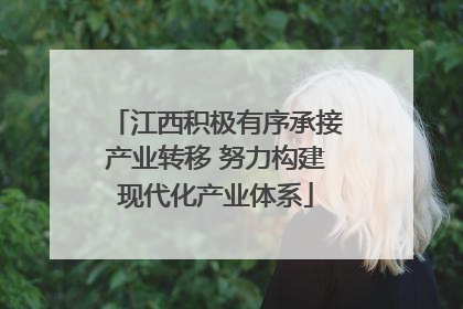 江西积极有序承接产业转移 努力构建现代化产业体系