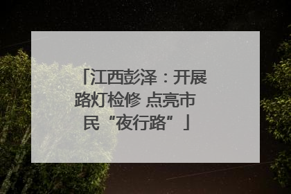 江西彭泽：开展路灯检修 点亮市民“夜行路”