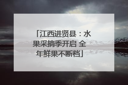 江西进贤县：水果采摘季开启 全年鲜果不断档