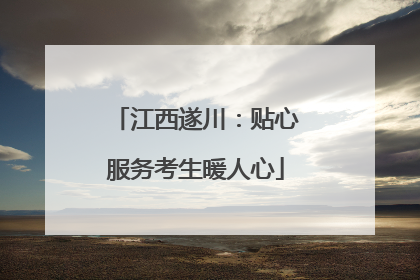 江西遂川：贴心服务考生暖人心