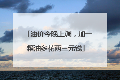 油价今晚上调，加一箱油多花两三元钱