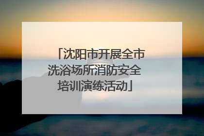 沈阳市开展全市洗浴场所消防安全培训演练活动