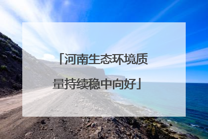 河南生态环境质量持续稳中向好