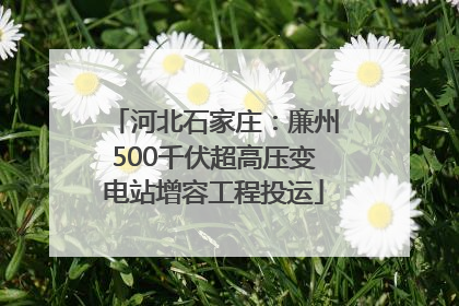 河北石家庄：廉州500千伏超高压变电站增容工程投运