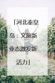 河北秦皇岛：文旅新业态激发新活力