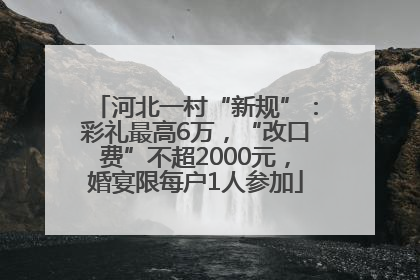 河北一村“新规”：彩礼最高6万，“改口费”不超2000元，婚宴限每户1人参加