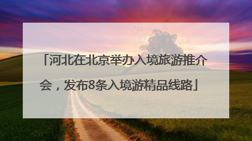 河北在北京举办入境旅游推介会，发布8条入境游精品线路